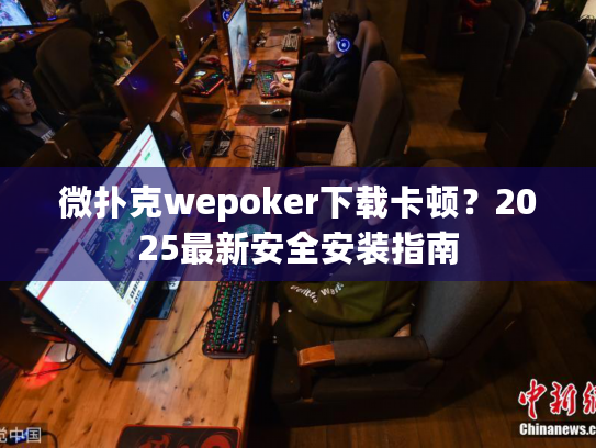 微扑克wepoker下载卡顿？2025最新安全安装指南