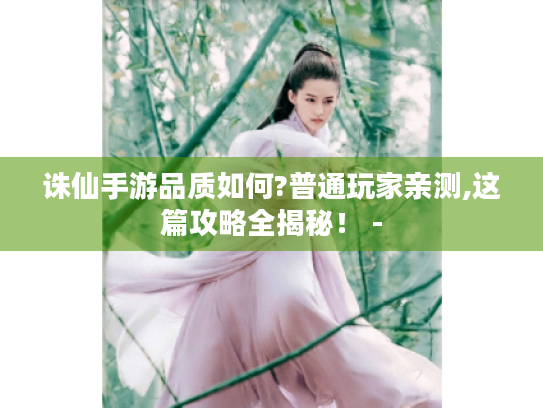 诛仙手游品质如何?普通玩家亲测,这篇攻略全揭秘! - 诛仙手游品质如何?普通玩家亲测,这篇攻略全揭秘! -