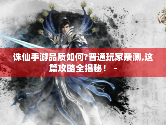 诛仙手游品质如何?普通玩家亲测,这篇攻略全揭秘! - 诛仙手游品质如何?普通玩家亲测,这篇攻略全揭秘! -