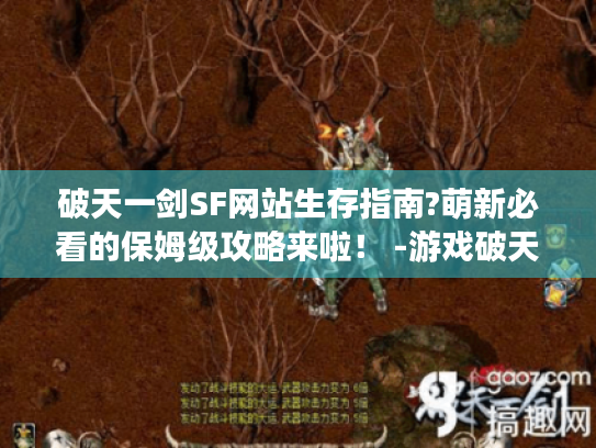 破天一剑SF网站生存指南?萌新必看的保姆级攻略来啦！ -游戏破天一剑SF