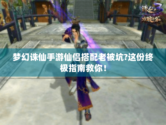 梦幻诛仙手游仙侣搭配老被坑?这份终极指南救你！