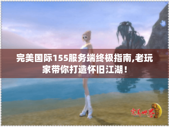 完美国际155服务端终极指南,老玩家带你打造怀旧江湖！