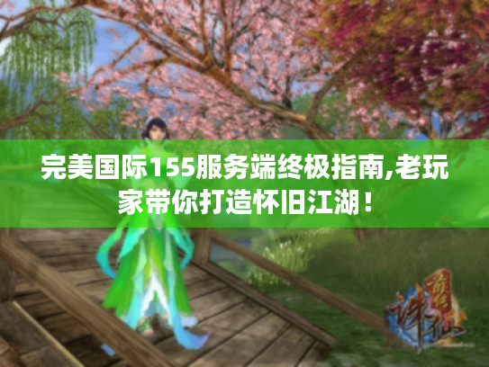 完美国际155服务端终极指南,老玩家带你打造怀旧江湖！