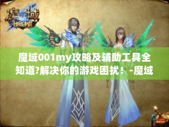 魔域001my攻略及辅助工具全知道?解决你的游戏困扰！-魔域001my最新发布网