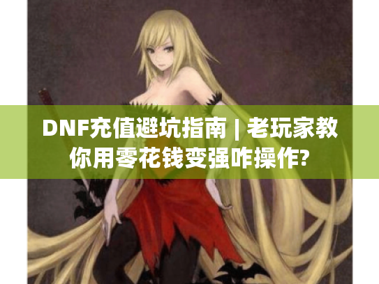 DNF充值避坑指南 | 老玩家教你用零花钱变强咋操作?
