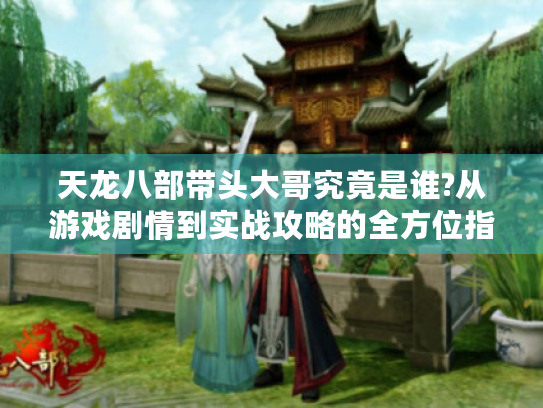 天龙八部带头大哥究竟是谁?从游戏剧情到实战攻略的全方位指南