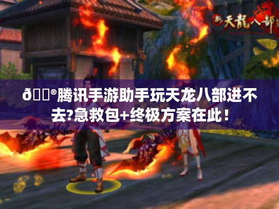 🎮腾讯手游助手玩天龙八部进不去?急救包+终极方案在此！