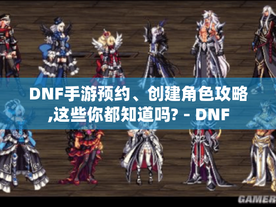 DNF手游预约、创建角色攻略,这些你都知道吗? - DNF DNF手游预约、创建角色攻略,这些你都知道吗? - DNF