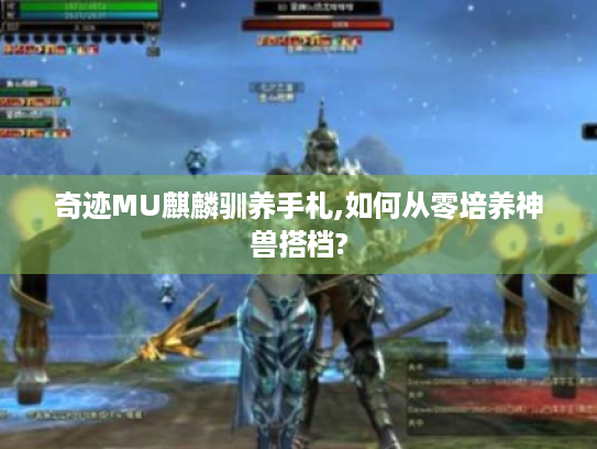 奇迹MU麒麟驯养手札,如何从零培养神兽搭档? 奇迹MU麒麟驯养手札,如何从零培养神兽搭档?