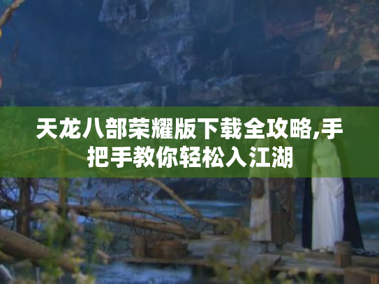 天龙八部荣耀版下载全攻略,手把手教你轻松入江湖