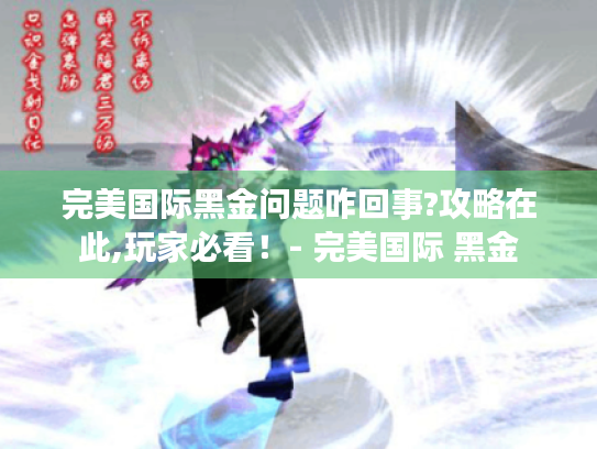 完美国际黑金问题咋回事?攻略在此,玩家必看!- 完美国际 黑金 完美国际黑金问题咋回事?攻略在此,玩家必看!- 完美国际 黑金