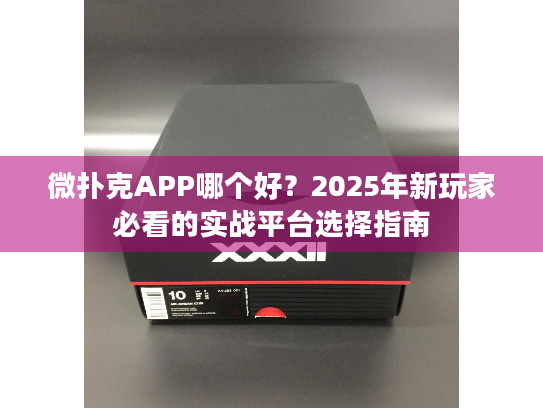 微扑克APP哪个好?2025年新玩家必看的实战平台选择指南 微扑克APP哪个好?2025年新玩家必看的实战平台选择指南