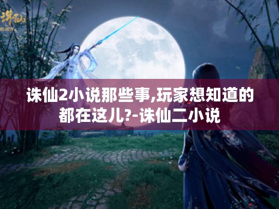 诛仙2小说那些事,玩家想知道的都在这儿?-诛仙二小说