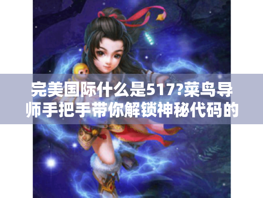 完美国际什么是517?菜鸟导师手把手带你解锁神秘代码的快乐密码