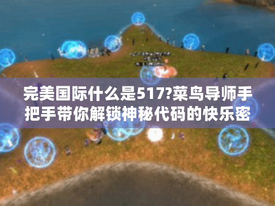 完美国际什么是517?菜鸟导师手把手带你解锁神秘代码的快乐密码