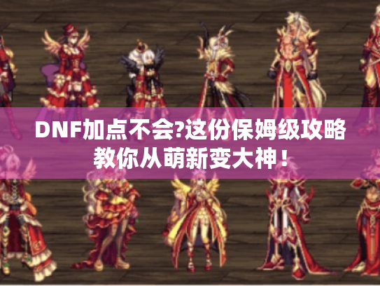 DNF加点不会?这份保姆级攻略教你从萌新变大神! DNF加点不会?这份保姆级攻略教你从萌新变大神!