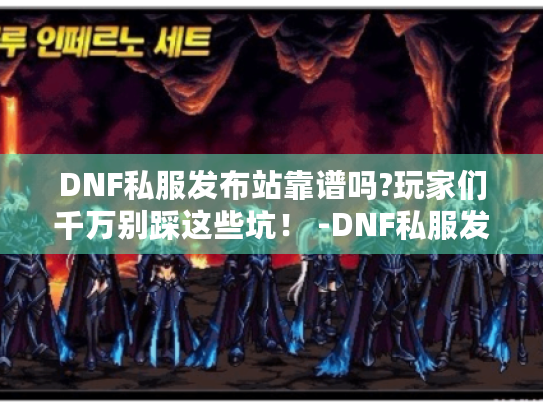 DNF私服发布站靠谱吗?玩家们千万别踩这些坑！ -DNF私服发布站