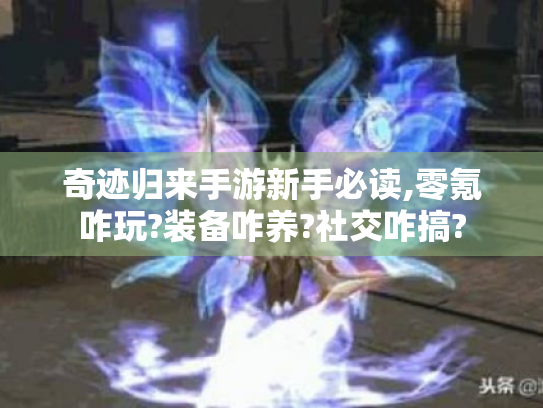 奇迹归来手游新手必读,零氪咋玩?装备咋养?社交咋搞?