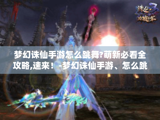 梦幻诛仙手游怎么跳舞?萌新必看全攻略,速来！-梦幻诛仙手游、怎么跳舞、萌新必看、全攻略