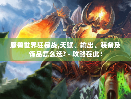 魔兽世界狂暴战,天赋、输出、装备及饰品怎么选? - 攻略在此！
