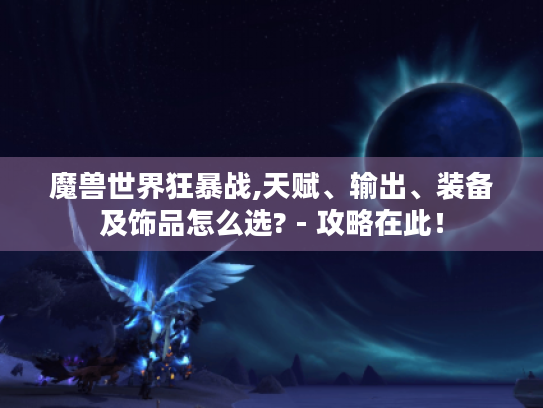魔兽世界狂暴战,天赋、输出、装备及饰品怎么选? - 攻略在此！