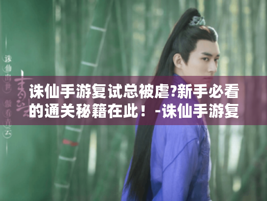 诛仙手游复试总被虐?新手必看的通关秘籍在此！-诛仙手游复试全攻略