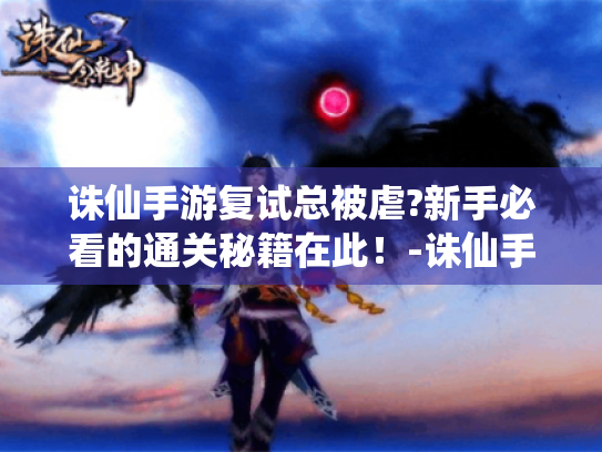 诛仙手游复试总被虐?新手必看的通关秘籍在此！-诛仙手游复试全攻略