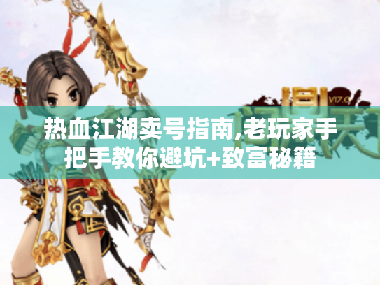 热血江湖卖号指南,老玩家手把手教你避坑+致富秘籍