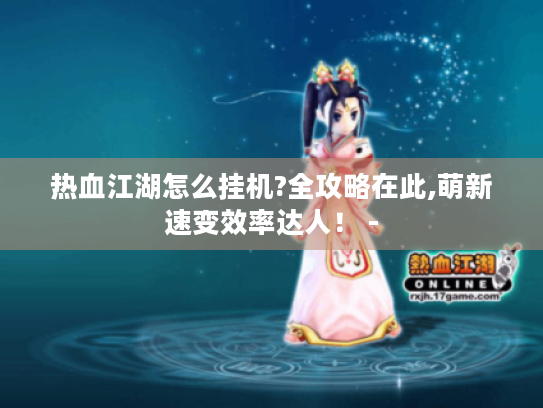 热血江湖怎么挂机?全攻略在此,萌新速变效率达人！ -