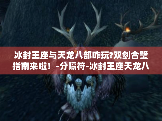 冰封王座与天龙八部咋玩?双剑合璧指南来啦！-分隔符-冰封王座天龙八部