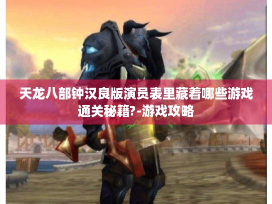 天龙八部钟汉良版演员表里藏着哪些游戏通关秘籍?-游戏攻略