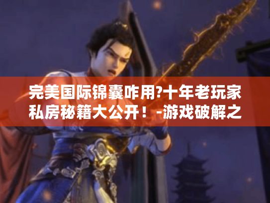 完美国际锦囊咋用?十年老玩家私房秘籍大公开！-游戏破解之道