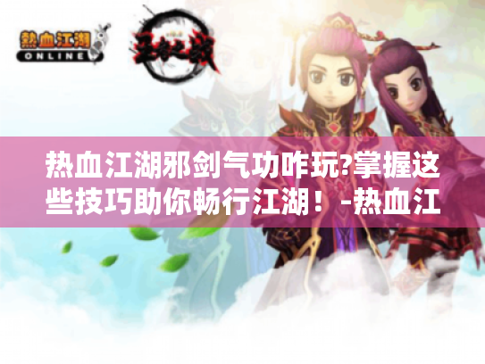 热血江湖邪剑气功咋玩?掌握这些技巧助你畅行江湖！-热血江湖 邪剑 气功