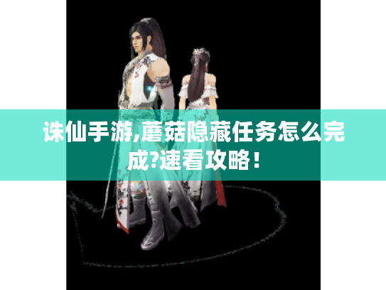 诛仙手游,蘑菇隐藏任务怎么完成?速看攻略! 诛仙手游,蘑菇隐藏任务怎么完成?速看攻略!