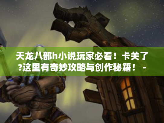 天龙八部h小说玩家必看！卡关了?这里有奇妙攻略与创作秘籍！ -