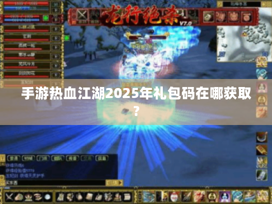 手游热血江湖2025年礼包码在哪获取? 手游热血江湖2025年礼包码在哪获取?
