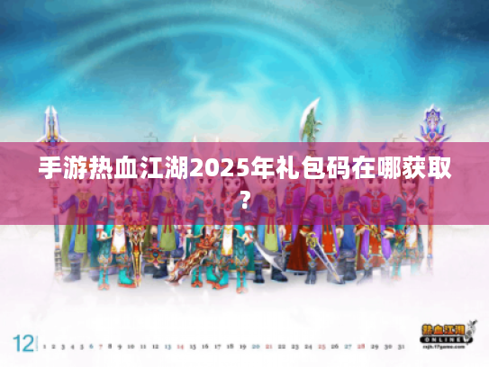 手游热血江湖2025年礼包码在哪获取? 手游热血江湖2025年礼包码在哪获取?
