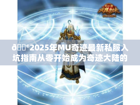 🎮2025年MU奇迹最新私服入坑指南从零开始成为奇迹大陆的王者！✨