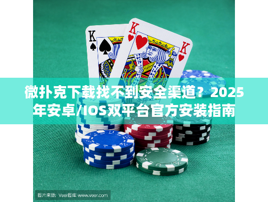 微扑克下载找不到安全渠道？2025年安卓/IOS双平台官方安装指南