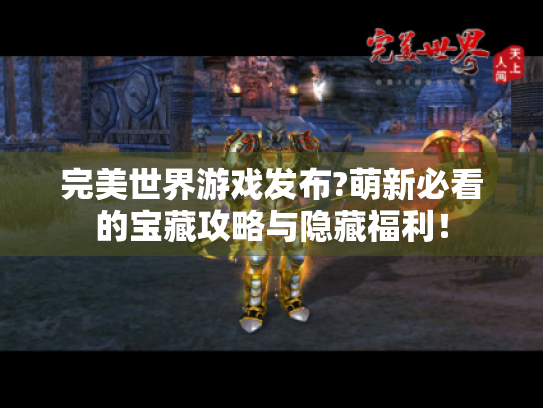 完美世界游戏发布?萌新必看的宝藏攻略与隐藏福利！