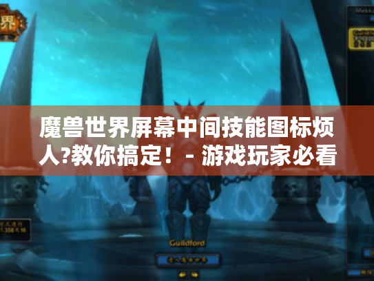 魔兽世界屏幕中间技能图标烦人?教你搞定!- 游戏玩家必看 魔兽世界屏幕中间技能图标烦人?教你搞定!- 游戏玩家必看