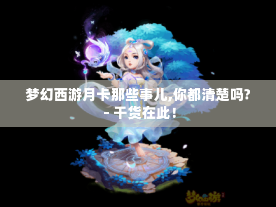 梦幻西游月卡那些事儿,你都清楚吗? - 干货在此! 梦幻西游月卡那些事儿,你都清楚吗? - 干货在此!