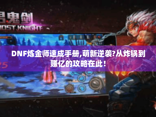 DNF炼金师速成手册,萌新逆袭?从炸锅到赚亿的攻略在此！