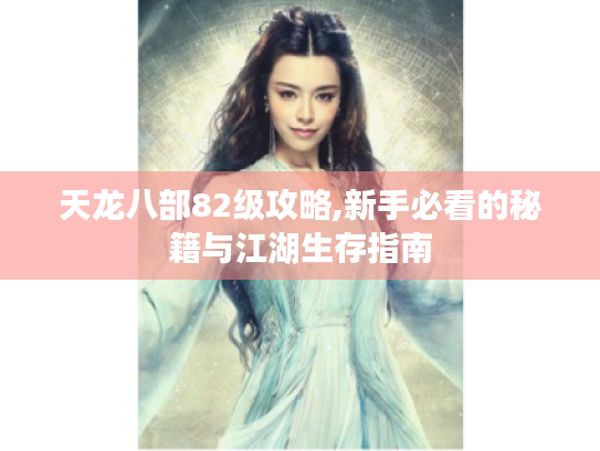 天龙八部82级攻略,新手必看的秘籍与江湖生存指南