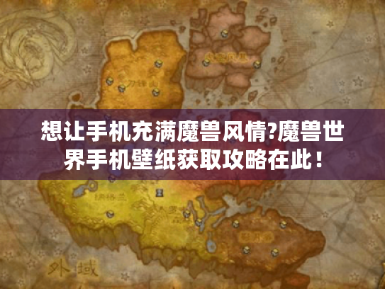 想让手机充满魔兽风情?魔兽世界手机壁纸获取攻略在此！