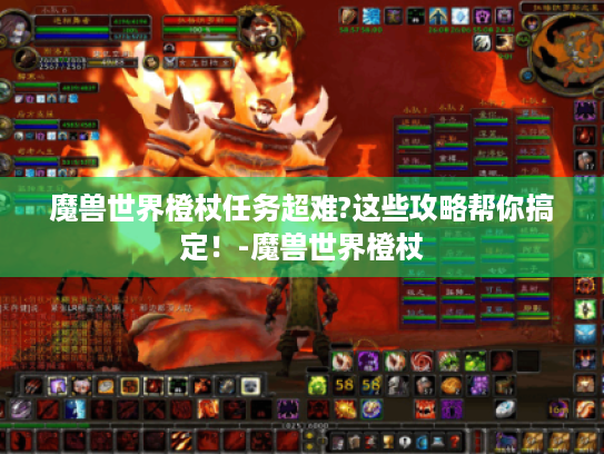 魔兽世界橙杖任务超难?这些攻略帮你搞定！-魔兽世界橙杖