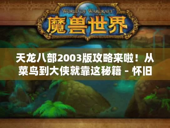 天龙八部2003版攻略来啦！从菜鸟到大侠就靠这秘籍 - 怀旧玩家必看