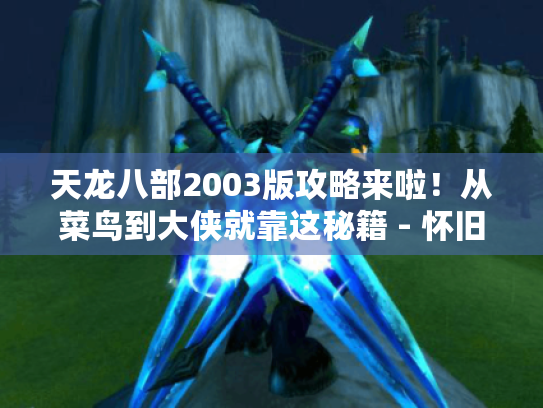 天龙八部2003版攻略来啦！从菜鸟到大侠就靠这秘籍 - 怀旧玩家必看