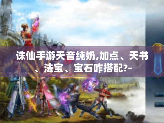 诛仙手游天音纯奶,加点、天书、法宝、宝石咋搭配?-