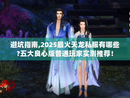 避坑指南,2025最火天龙私服有哪些?五大良心版普通玩家实测推荐！